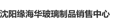 艹逼艹骚逼视频免费观看沈阳缘海华玻璃制品销售中心